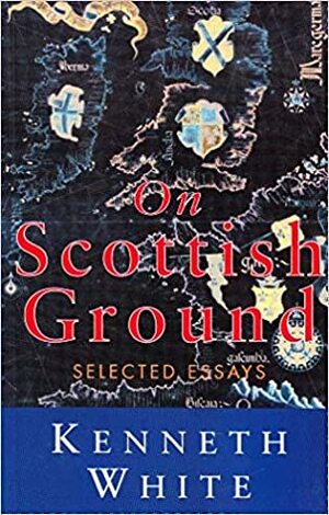 On Scottish Ground: Selected Essays by Kenneth White