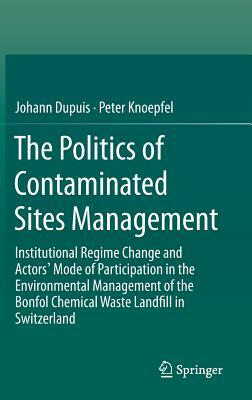 The Politics of Contaminated Sites Management: Institutional Regime Change and Actors' Mode of Participation in the Environmental Management of the Bo by Johann Dupuis, Peter Knoepfel