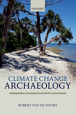 Climate Change Archaeology: Building Resilience from Research in the World's Coastal Wetlands by Robert Van de Noort