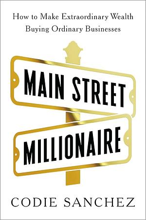 Main Street Millionaire: How to Make Extraordinary Wealth Buying Ordinary Businesses by Codie Sanchez