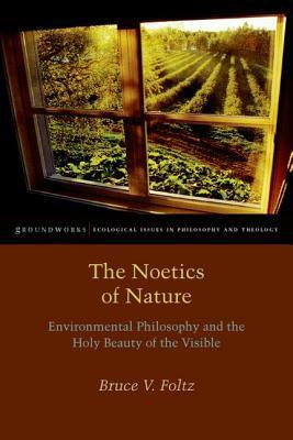 The Noetics of Nature: Environmental Philosophy and the Holy Beauty of the Visible by Bruce V. Foltz