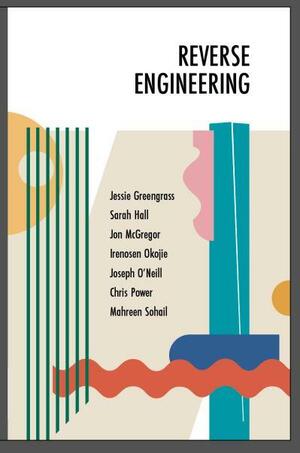 Reverse Engineering by Joseph O’Neil, Tom Conaghan, Jon McGregor, Jessie Greengrass, Sarah Hall, Irenosen Okojie, Chris Power, Mahreen Sohail