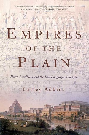 Empires of the Plain: Henry Rawlinson and the Lost Languages of Babylon by Lesley Adkins