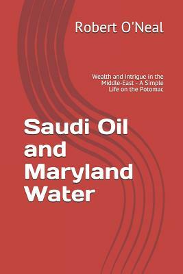 Saudi Oil and Maryland Water: Wealth and Intrigue in the Middle-East - A Simple Life on the Potomac by Robert O'Neal
