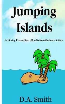 Jumping Islands: Achieving Extraordinary Results from Ordinary Actions by D.A. Smith