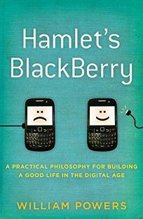 Hamlet's BlackBerry: A Practical Philosophy for Building a Good Life in the Digital Age by William Powers