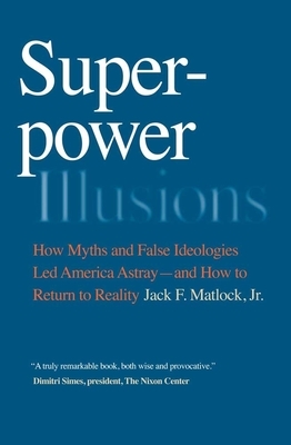 Superpower Illusions: How Myths and False Ideologies Led America Astray--And How to Return to Reality by Jack F. Matlock Jr.