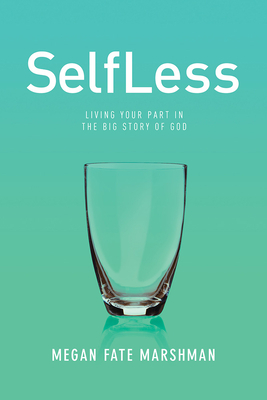 Selfless: Living Your Part in the Big Story of God by Megan Marshman