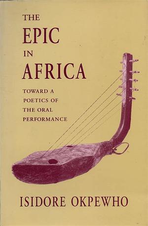 The Epic in Africa: Toward a Poetics of the Oral Performance by Isidore Okpewho