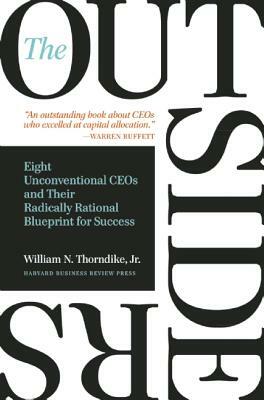 The Outsiders: Eight Unconventional CEOs and Their Radically Rational Blueprint for Success by William N. Thorndike