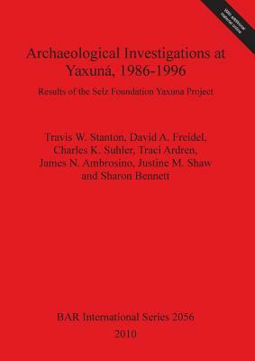 Archaeological Investigations at Yaxuná, 1986-1996: Results of the Selz Foundation Yaxuna Project by David a. Freidel, Travis W. Stanton, Charles K. Suhler