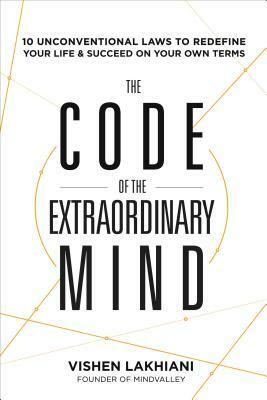 The Code of the Extraordinary Mind: 10 Unconventional Laws to Redefine Your Life and Succeed On Your Own Terms by Vishen Lakhiani