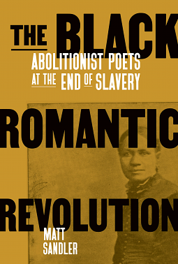 The Black Romantic Revolution: Abolitionist Poets at the End of Slavery by Matt Sandler