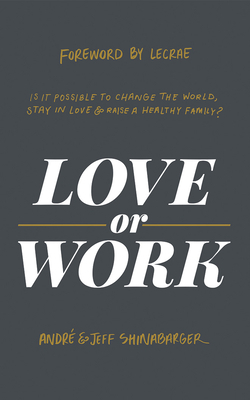 Love or Work: Is It Possible to Change the World, Stay in Love, and Raise a Healthy Family? by Jeff Shinabarger, André Shinabarger