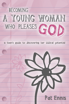 Becoming a Young Woman Who Pleases God: A Teen's Guide to Discovering Her Biblical Potential by Pat Ennis