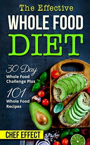 The Effective Whole Food Diet: 30 Day Whole Food Challenge Plus 101 Whole Food Recipes by Chef Effect