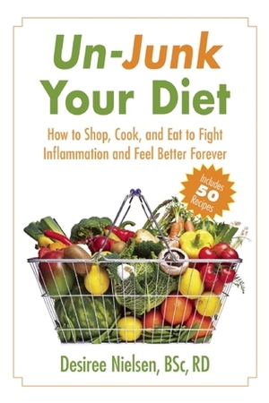 Un-Junk Your Diet: How to Shop, Cook, and Eat to Fight Inflammation and Feel Better Forever by Desiree Nielsen