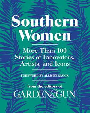 Southern Women: More Than 100 Stories of Innovators, Artists, and Icons by Editors of Garden and Gun