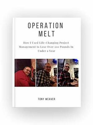 Operation Melt: How I Used Life-Changing Project Management to Lose Over 100 Pounds in Under a Year by Tony Weaver