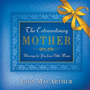 The Extraordinary Mother: Blessings for You from Bible Moms by John MacArthur