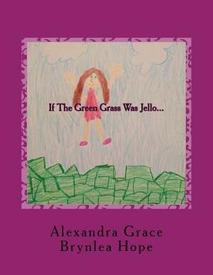 If The Green Grass Was Jello... by Alexandra Grace, Brynlea Hope