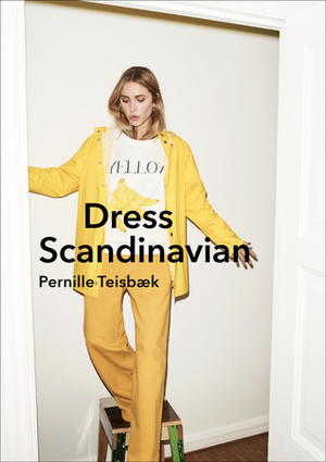 Dress Scandinavian: Style your Life and Wardrobe the Danish Way by Pernille Teisbæk