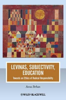 Levinas, Subjectivity, Education: Towards an Ethics of Radical Responsibility by Anna Strhan