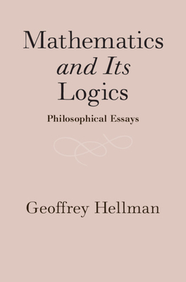 Mathematics and Its Logics: Philosophical Essays by Geoffrey Hellman