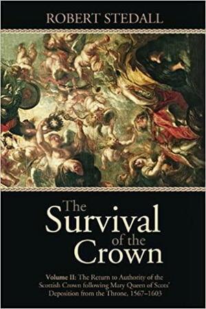 The Survival of the Crown - Volume II: The Return to Authority of the Scottish Crown following Mary Queen of Scots' Deposition from the Throne 1567-1603 by Robert Stedall