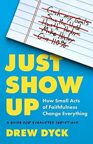 Just Show Up: How Small Acts of Faithfulness Change Everything by Drew Dyck