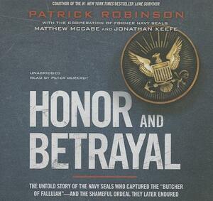 Honor and Betrayal: The Untold Story of the Navy SEALs Who Captured the "Butcher of Fallujah" - And the Shameful Ordeal They Later Endured by Patrick Robinson