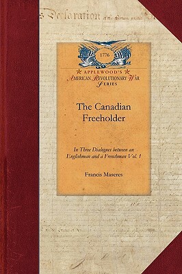 The Canadian Freeholder V3: In Three Dialogues Between an Englishman and a Frenchman, Settled in Canada Vol. 3 by Francis Maseres
