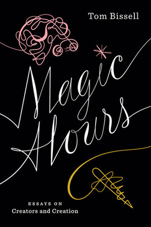 Magic Hours: Essays on Creators and Creation by Tom Bissell