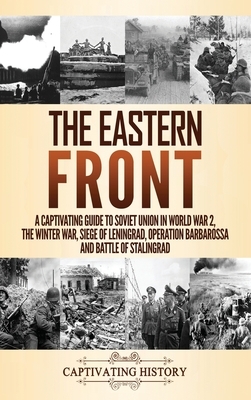 The Eastern Front: A Captivating Guide to Soviet Union in World War 2, the Winter War, Siege of Leningrad, Operation Barbarossa and Battl by Captivating History