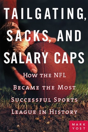 Tailgating, Sacks, and Salary Caps: How the NFL Became the Most Successful Sports League in History by Mark Yost