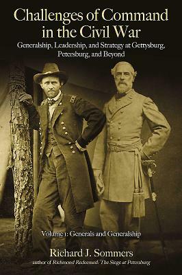 Challenges of Command in the Civil War: Generalship, Leadership, and Strategy at Gettysburg, Petersburg, and Beyond, Volume I: Generals and Generalshi by Richard J. Sommers