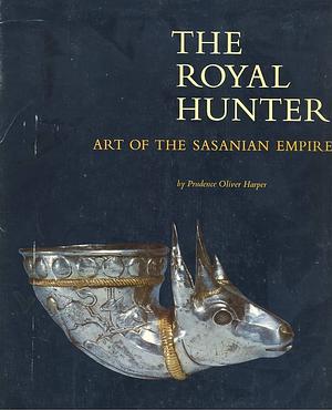 The Royal Hunter: Art Of The Sasanian Empire by Prudence Oliver Harper
