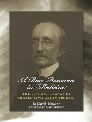 A Rare Romance in Medicine: The Life and Legacy of Dr. Edward Livingston Trudeau by Ian Orme, Garry Trudeau, Mary B. Hotaling, Andrea Cooper