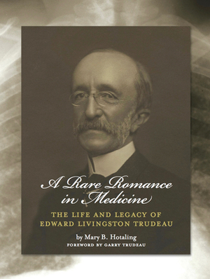 A Rare Romance in Medicine: The Life and Legacy of Dr. Edward Livingston Trudeau by Ian Orme, Mary B. Hotaling, Andrea Cooper, Garry Trudeau