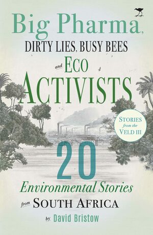 Big Pharma, Dirty Lies, Busy Bees, and Eco Activists: 20 Environmental Stories from South Africa by David Bristow