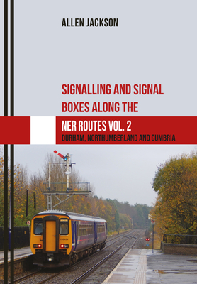 Signalling and Signal Boxes Along the Ner Routes Vol. 2: Durham, Northumberland and Cumbria by Allen Jackson