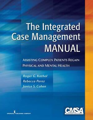 The Integrated Case Management Manual: Assisting Complex Patients Regain Physical and Mental Health by Janice Cohen, Roger G. Kathol