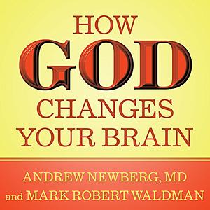 How God Changes Your Brain: Breakthrough Findings from a Leading Neuroscientist by Mark Robert Waldman, Andrew Newberg