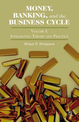 Money, Banking, and the Business Cycle: Volume I: Integrating Theory and Practice by Brian P. Simpson