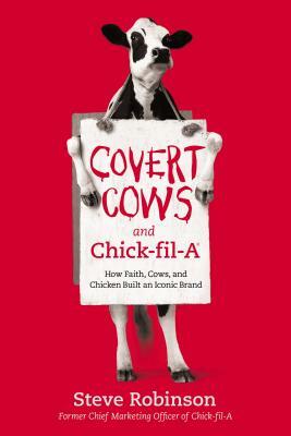 Covert Cows and Chick-Fil-A: How Faith, Cows, and Chicken Built an Iconic Brand by Steve Robinson