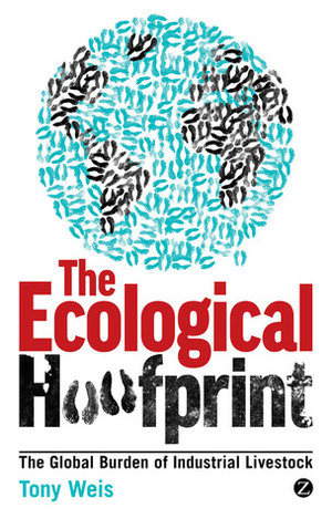 The Ecological Hoofprint: The Global Burden of Industrial Livestock by Tony Weis