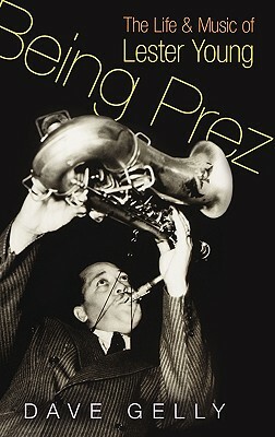 Being Prez: The Life and Music of Lester Young by Dave Gelly