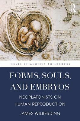 Forms, Souls, and Embryos: Neoplatonists on Human Reproduction by James Wilberding