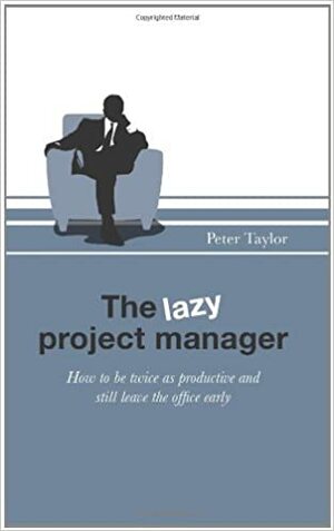 Lazy Project Manager: How to Be Twice as Productive and Still Leave the Office Early by Peter Taylor