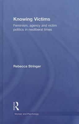 Knowing Victims: Feminism, Agency and Victim Politics in Neoliberal Times by Rebecca Stringer